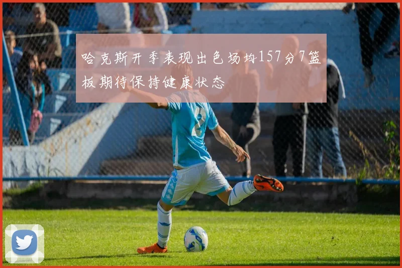 哈克斯开季表现出色场均157分7篮板期待保持健康状态