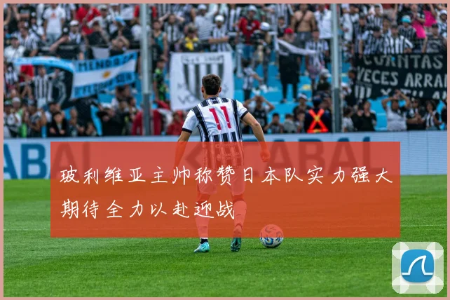 玻利维亚主帅称赞日本队实力强大期待全力以赴迎战