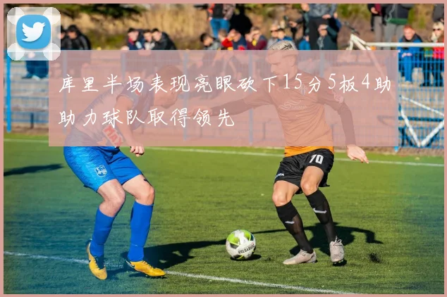 库里半场表现亮眼砍下15分5板4助助力球队取得领先