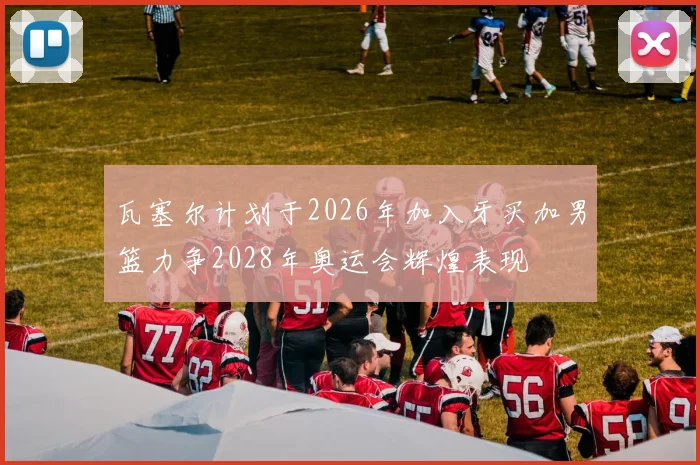 瓦塞尔计划于2026年加入牙买加男篮力争2028年奥运会辉煌表现