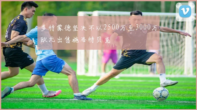 多特蒙德坚决不以2500万至3000万欧元出售施洛特贝克