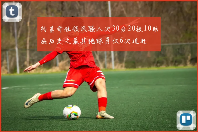 约基奇独领风骚八次30分20板10助成历史之最其他球员仅6次追赶