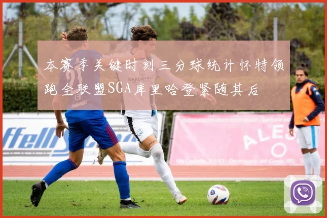 本赛季关键时刻三分球统计怀特领跑全联盟SGA库里哈登紧随其后