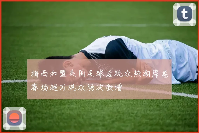梅西加盟美国足球后观众热潮席卷赛场超万观众场次激增