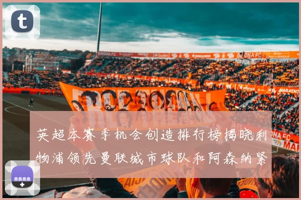 英超本赛季机会创造排行榜揭晓利物浦领先曼联城市球队和阿森纳紧随其后