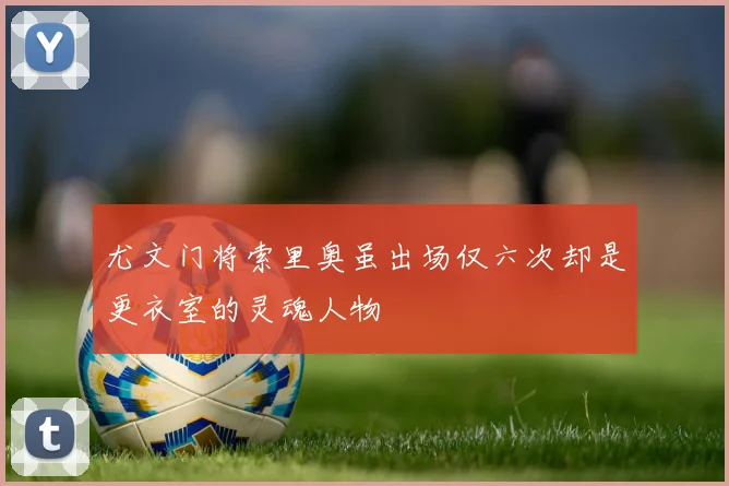 尤文门将索里奥虽出场仅六次却是更衣室的灵魂人物