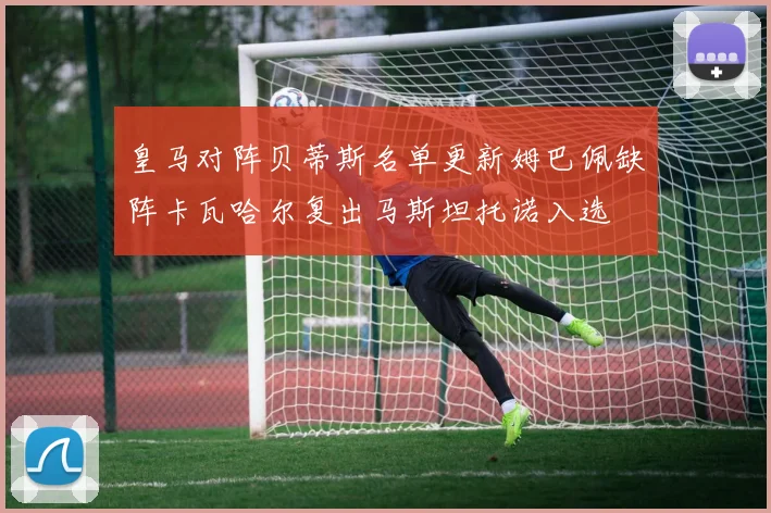 皇马对阵贝蒂斯名单更新姆巴佩缺阵卡瓦哈尔复出马斯坦托诺入选