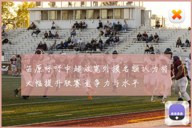 苗原呼吁中超放宽外援名额认为将大幅提升联赛竞争力与水平