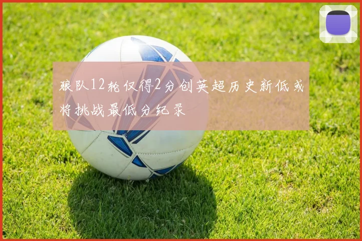 狼队12轮仅得2分创英超历史新低或将挑战最低分纪录