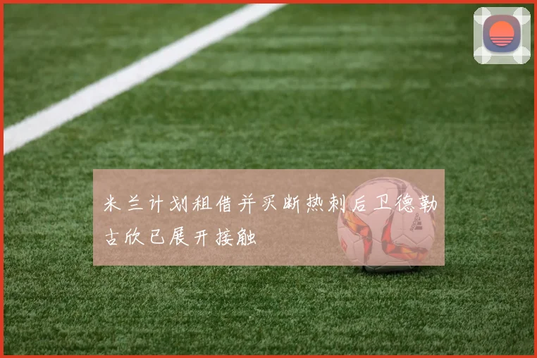 米兰计划租借并买断热刺后卫德勒古欣已展开接触
