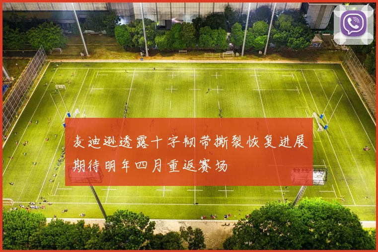 麦迪逊透露十字韧带撕裂恢复进展期待明年四月重返赛场
