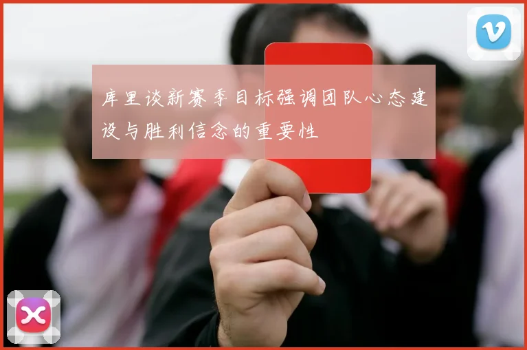 库里谈新赛季目标强调团队心态建设与胜利信念的重要性