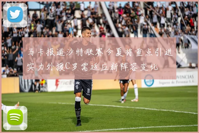 马卡报道沙特联赛今夏将重点引进实力外援C罗需适应新阵容变化