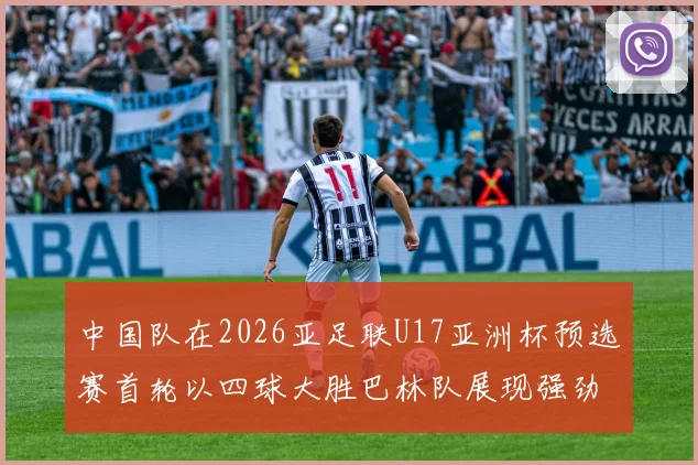 中国队在2026亚足联U17亚洲杯预选赛首轮以四球大胜巴林队展现强劲实力