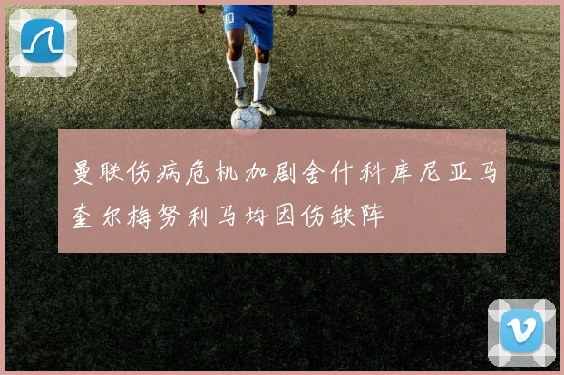 曼联伤病危机加剧舍什科库尼亚马奎尔梅努利马均因伤缺阵