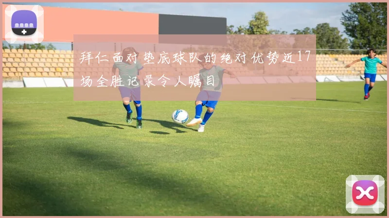 拜仁面对垫底球队的绝对优势近17场全胜记录令人瞩目