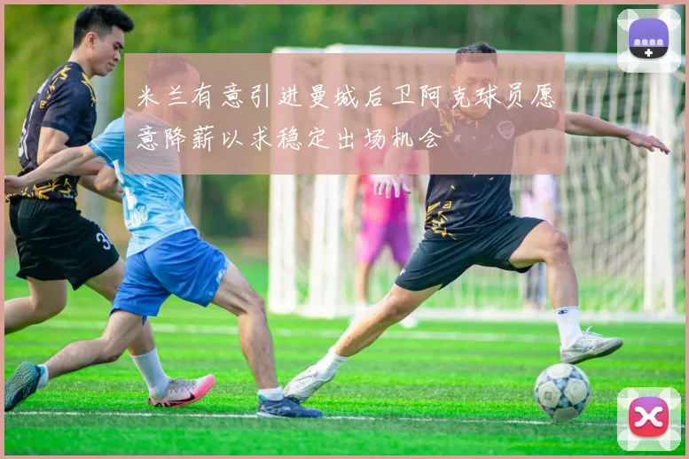 米兰有意引进曼城后卫阿克球员愿意降薪以求稳定出场机会