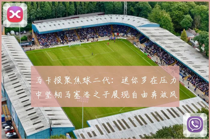 马卡报聚焦球二代：迷你罗在压力中坚韧马塞洛之子展现自由奔放风采