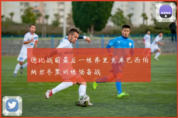 德比战前最后一练弗里克库巴西伯纳尔齐聚训练场备战