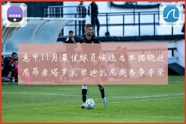 意甲11月最佳球员候选名单揭晓迈尼昂劳塔罗瓦尔迪扎尼奥洛争夺荣誉