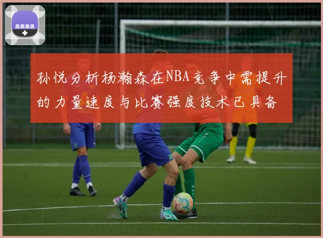 孙悦分析杨瀚森在NBA竞争中需提升的力量速度与比赛强度技术已具备