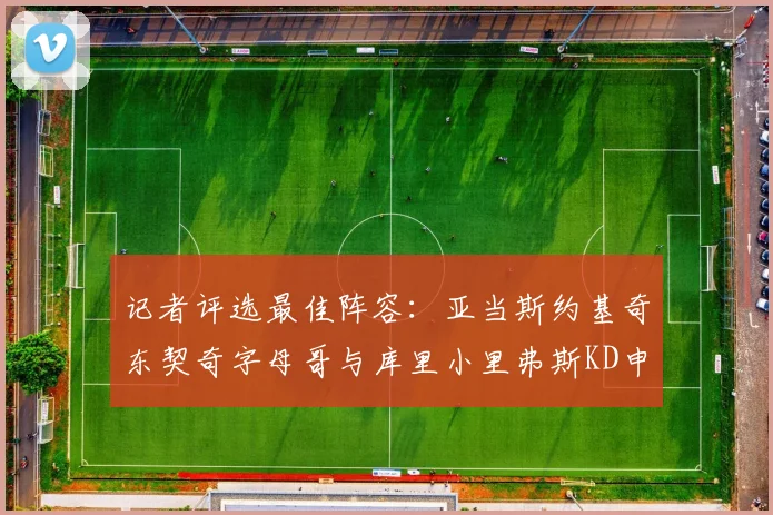 记者评选最佳阵容：亚当斯约基奇东契奇字母哥与库里小里弗斯KD申京入围三阵