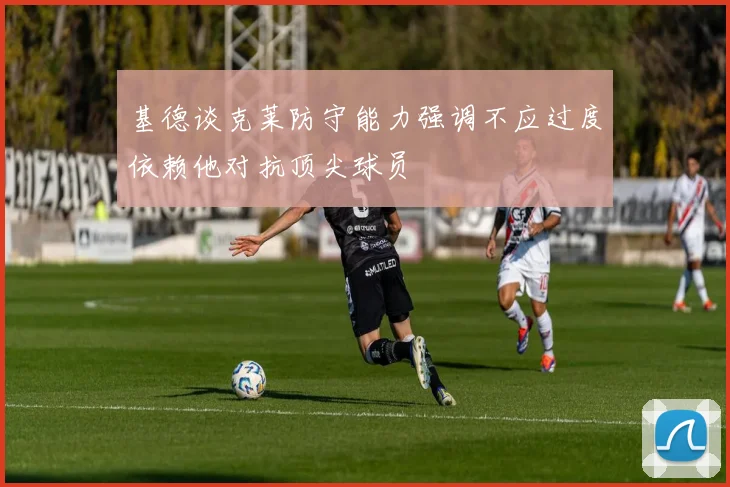 基德谈克莱防守能力强调不应过度依赖他对抗顶尖球员