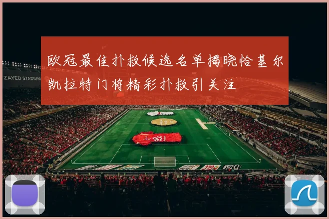 欧冠最佳扑救候选名单揭晓恰基尔凯拉特门将精彩扑救引关注