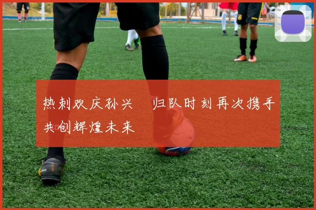 热刺欢庆孙兴慜归队时刻再次携手共创辉煌未来