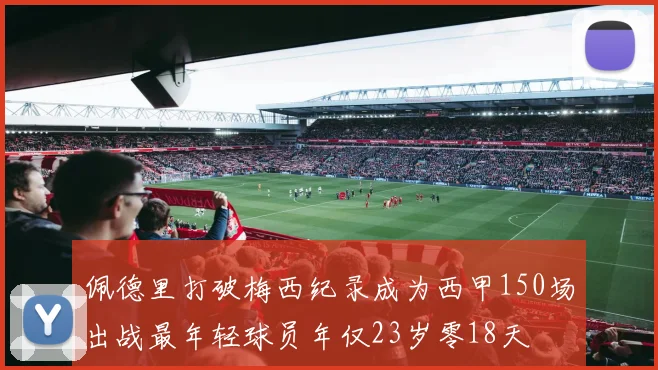 佩德里打破梅西纪录成为西甲150场出战最年轻球员年仅23岁零18天